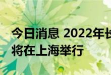 今日消息 2022年长三角地区主要领导座谈会将在上海举行
