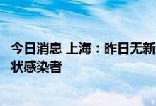 今日消息 上海：昨日无新增本土确诊病例、无新增本土无症状感染者