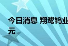 今日消息 翔鹭钨业：拟定增募资不超7.66亿元