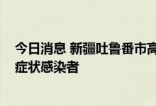 今日消息 新疆吐鲁番市高昌区：今日0至12时，新增3例无症状感染者