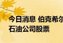 今日消息 伯克希尔哈撒韦买入688万股西方石油公司股票