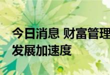 今日消息 财富管理需求潮涌 公私募基金跑出发展加速度