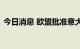 今日消息 欧盟批准意大利开发生物甲烷计划
