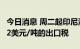 今日消息 周二起印尼海关将对毛棕榈油征收52美元/吨的出口税
