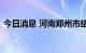 今日消息 河南郑州市结束防汛橙色预警响应