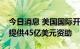 今日消息 美国国际开发署：将向乌克兰额外提供45亿美元资助