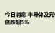 今日消息 半导体及元件板块震荡走低 北方华创跌超5%