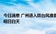 今日消息 广州进入防台风准备，预计最强降水时段在今夜至明日白天