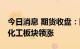 今日消息 期货收盘：国内期货收盘普遍上涨 化工板块领涨