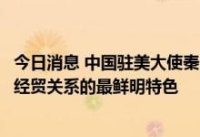 今日消息 中国驻美大使秦刚：相信互利共赢仍将是未来中美经贸关系的最鲜明特色