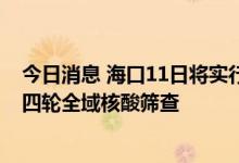 今日消息 海口11日将实行临时性全域静态管理 全市开展第四轮全域核酸筛查
