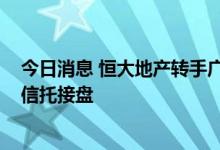 今日消息 恒大地产转手广州增城富沁房地产30%股权 中航信托接盘