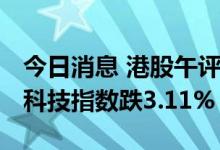 今日消息 港股午评：恒指早盘跌2.07% 恒生科技指数跌3.11%