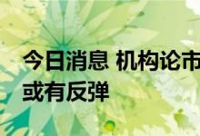 今日消息 机构论市：大盘下跌空间有限 近期或有反弹