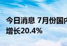 今日消息 7月份国内狭义乘用车市场销量同比增长20.4%