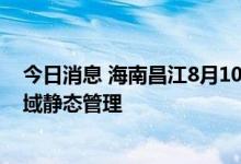 今日消息 海南昌江8月10日18时至12日12时实行临时性全域静态管理