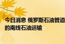 今日消息 俄罗斯石油管道运输公司准备恢复经“友谊”管道的南线石油运输