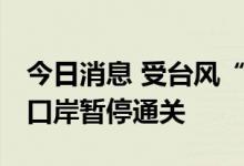 今日消息 受台风“木兰”影响 广东珠海横琴口岸暂停通关