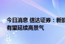 今日消息 信达证券：新能源汽车有望超预期增长 汽车行业有望延续高景气