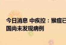 今日消息 中疾控：猴痘已在全球70多个国家和地区传播 我国尚未发现病例