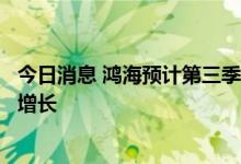 今日消息 鸿海预计第三季度云计算和网络业务将有两位数的增长
