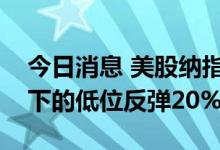 今日消息 美股纳指涨2.3%，已较今年6月创下的低位反弹20%