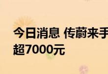 今日消息 传蔚来手机将定位高端：顶配价格超7000元