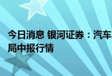 今日消息 银河证券：汽车行业中报预披露陆续发布，积极布局中报行情