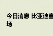 今日消息 比亚迪宣布正式进入泰国乘用车市场