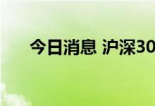 今日消息 沪深300指数日内跌幅达1%