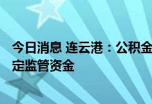 今日消息 连云港：公积金贷款额度最高至100万元，释放一定监管资金