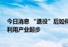今日消息 “退役”后如何“新生” 新能源车动力电池回收利用产业起步