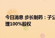 今日消息 步长制药：子公司拟以4888万元收购步长健康管理100%股权