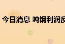 今日消息 吨钢利润反弹 钢厂开工率明显提升