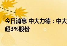 今日消息 中大力德：中大香港及其一致行动人拟合计减持不超3%股份