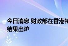 今日消息 财政部在香港特区发行的50亿元人民币国债中标结果出炉