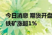 今日消息 期货开盘：期货夜盘开盘涨跌互现 铁矿涨超1%