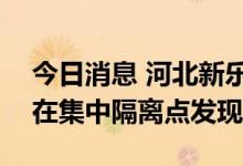 今日消息 河北新乐市新增3例阳性感染者 均在集中隔离点发现