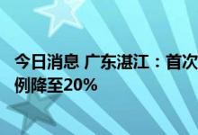 今日消息 广东湛江：首次买普通住房的商业住房贷款首付比例降至20%