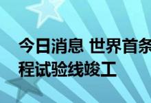 今日消息 世界首条稀土永磁磁浮轨道交通工程试验线竣工