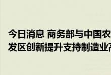 今日消息 商务部与中国农业银行签署推进国家级经济技术开发区创新提升支持制造业高质量发展合作备忘录
