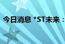 今日消息 *ST未来：股价涨幅异常 停牌核查