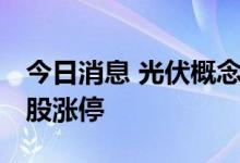 今日消息 光伏概念板块继续走强 板块内十余股涨停