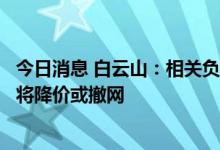 今日消息 白云山：相关负责人已免职或停职处理，相关产品将降价或撤网
