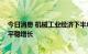 今日消息 机械工业经济下半年有望逐步回升 全年或将实现平稳增长