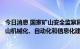 今日消息 国家矿山安全监察局：“十四五”深入推进非煤矿山机械化、自动化和信息化建设