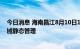 今日消息 海南昌江8月10日18时至12日12时实行临时性全域静态管理