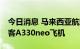 今日消息 马来西亚航空公司同意购买20架空客A330neo飞机