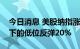 今日消息 美股纳指涨2.3%，已较今年6月创下的低位反弹20%