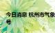 今日消息 杭州市气象台发布高温红色预警信号